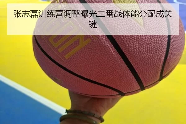 张志磊训练营调整曝光二番战体能分配成关键