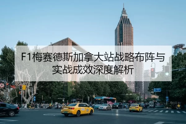 F1梅赛德斯加拿大站战略布阵与实战成效深度解析